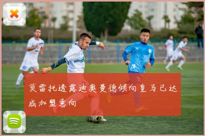 莫雷托透露迪奥曼德倾向皇马已达成加盟意向