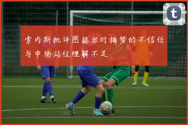 索内斯批评图赫尔对梅努的不信任与中场站位理解不足