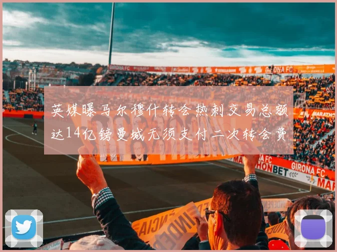 英媒曝马尔穆什转会热刺交易总额达14亿镑曼城无须支付二次转会费