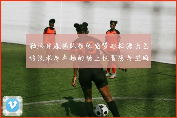勒沃库森梯队教练盛赞赵松源出色的技术与卓越的场上位置感与空间感