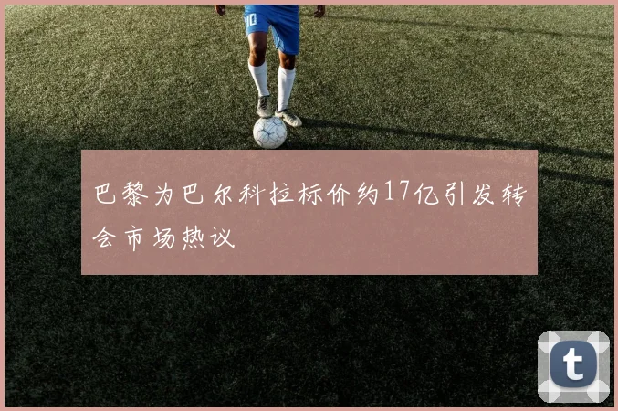 巴黎为巴尔科拉标价约17亿引发转会市场热议
