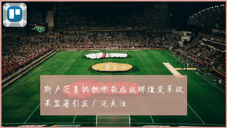 斯卢茨基执教申花成就辉煌变革效果显著引发广泛关注